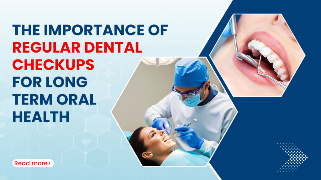 The Importance of Regular Dental Checkups for Long Term Oral Health