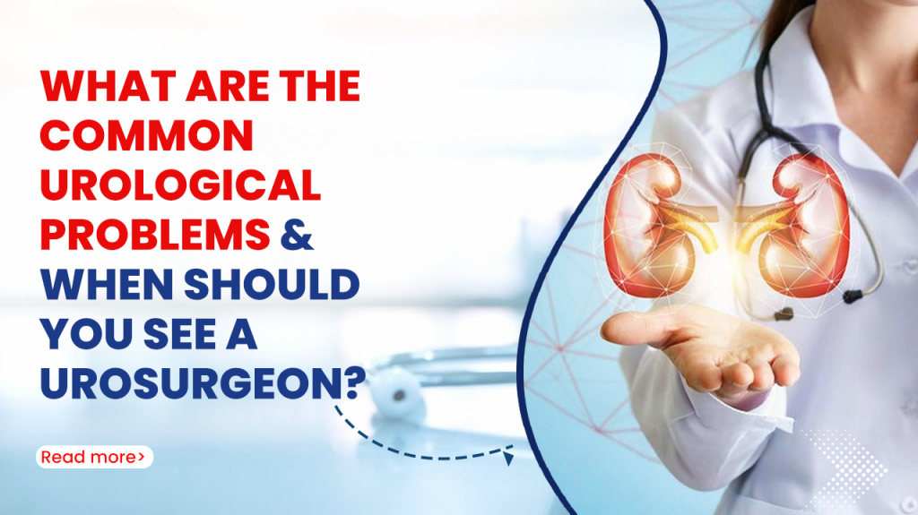 What Are the Common Urological Problems and When Should You See a Urosurgeon